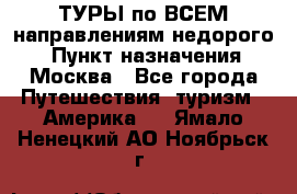 ТУРЫ по ВСЕМ направлениям недорого! › Пункт назначения ­ Москва - Все города Путешествия, туризм » Америка   . Ямало-Ненецкий АО,Ноябрьск г.